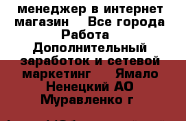  менеджер в интернет магазин  - Все города Работа » Дополнительный заработок и сетевой маркетинг   . Ямало-Ненецкий АО,Муравленко г.